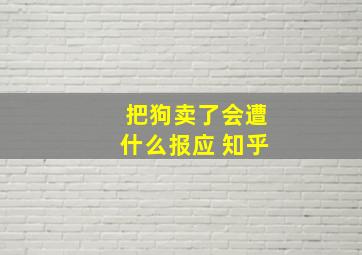 把狗卖了会遭什么报应 知乎